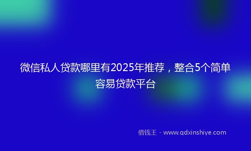 微信私人贷款哪里有2025年推荐，整合5个简单容易贷款平台