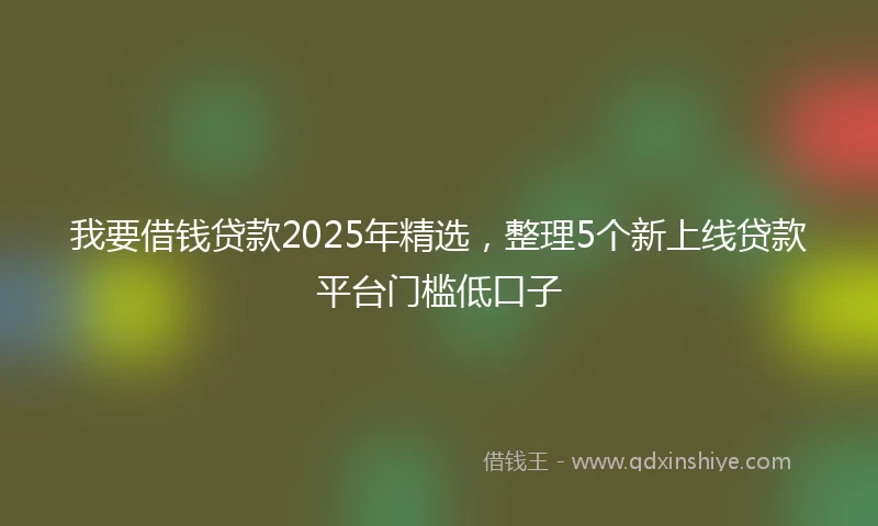 我要借钱贷款2025年精选，整理5个新上线贷款平台门槛低口子