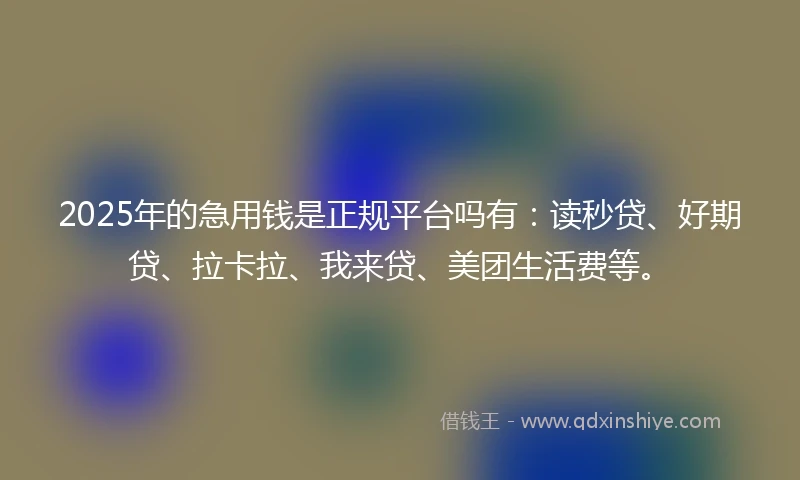 2025年的急用钱是正规平台吗有：读秒贷、好期贷、拉卡拉、我来贷、美团生活费等。