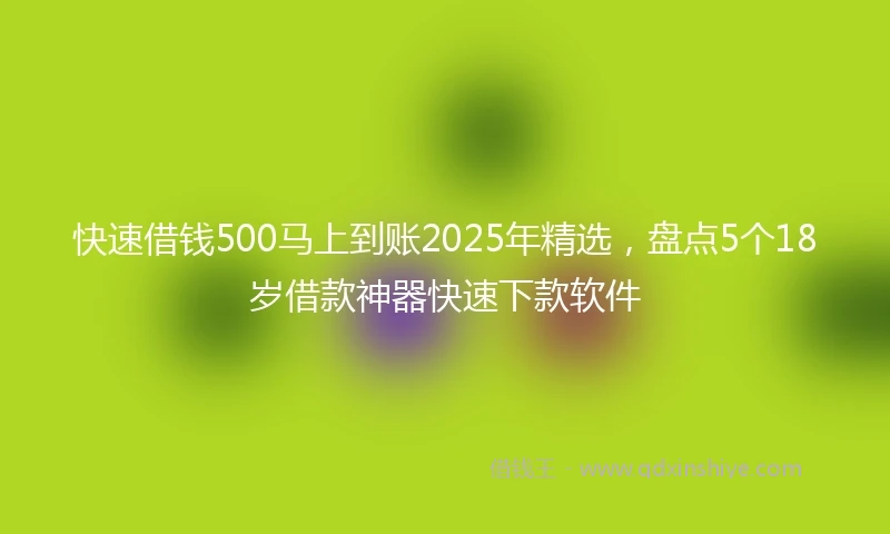 快速借钱500马上到账2025年精选，盘点5个18岁借款神器快速下款软件