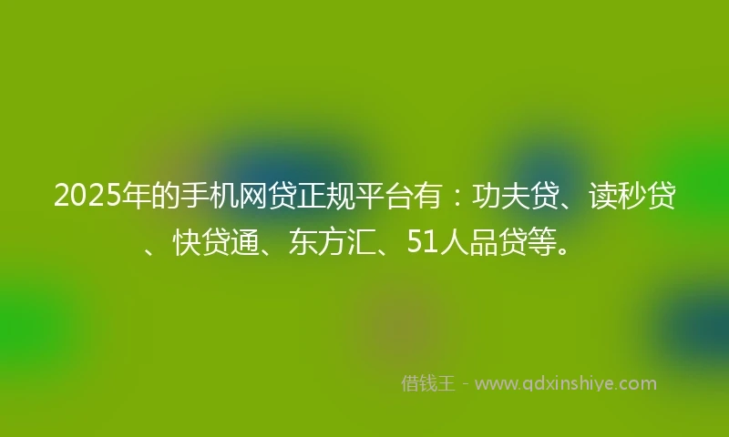 2025年的手机网贷正规平台有：功夫贷、读秒贷、快贷通、东方汇、51人品贷等。