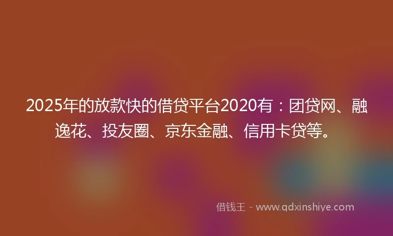 2025年的放款快的借贷平台2020有：团贷网、融逸花、投友圈、京东金融、信用卡贷等。