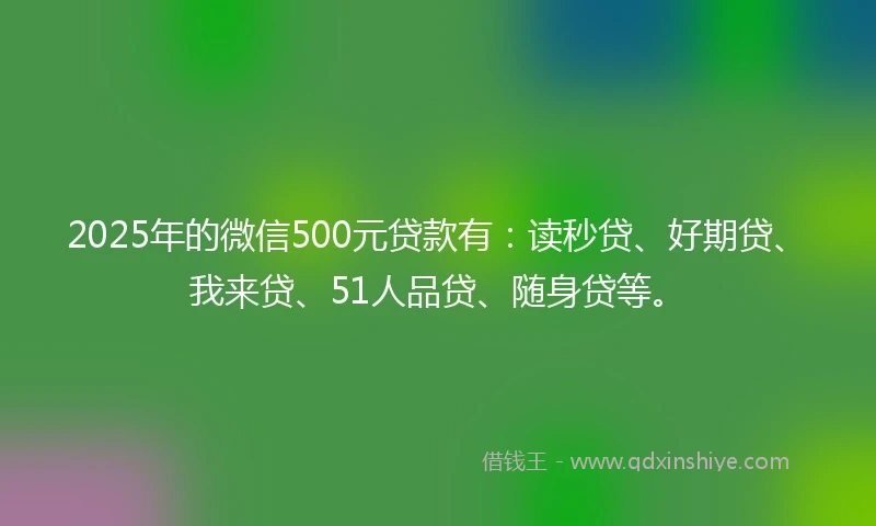 2025年的微信500元贷款有:读秒贷、好期贷、我来贷、51人品贷、随身贷等。