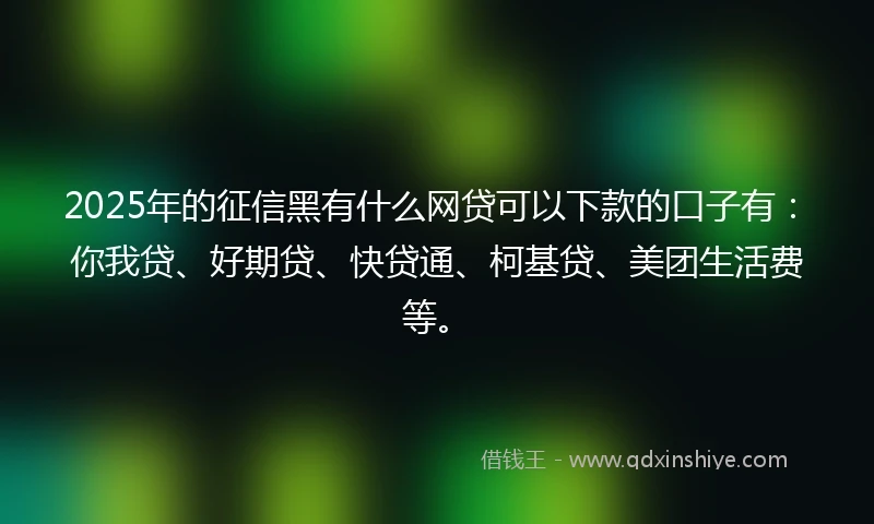 2025年的征信黑有什么网贷可以下款的口子有：你我贷、好期贷、快贷通、柯基贷、美团生活费等。