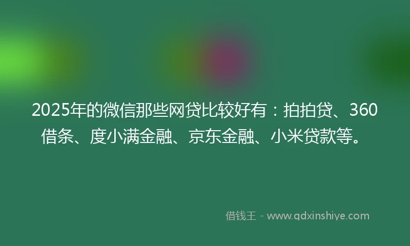 2025年的微信那些网贷比较好有：拍拍贷、360借条、度小满金融、京东金融、小米贷款等。