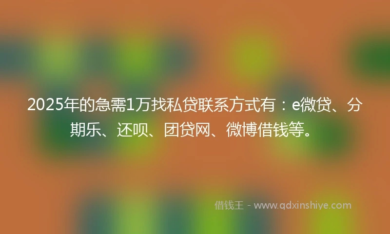 2025年的急需1万找私贷联系方式有：e微贷、分期乐、还呗、团贷网、微博借钱等。
