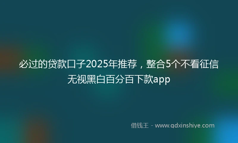 必过的贷款口子2025年推荐，整合5个不看征信无视黑白百分百下款app