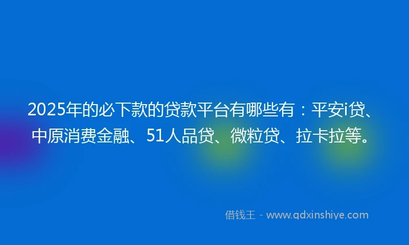 2025年的必下款的贷款平台有哪些有：平安i贷、中原消费金融、51人品贷、微粒贷、拉卡拉等。