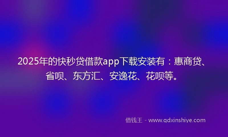 2025年的快秒贷借款app下载安装有：惠商贷、省呗、东方汇、安逸花、花呗等。