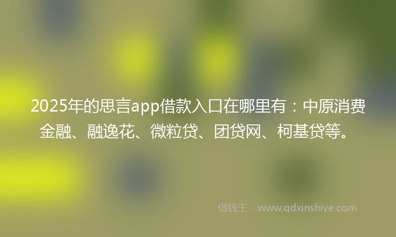 2025年的思言app借款入口在哪里有：中原消费金融、融逸花、微粒贷、团贷网、柯基贷等。