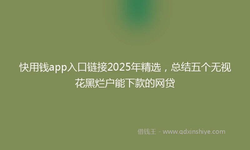 快用钱app入口链接2025年精选，总结五个无视花黑烂户能下款的网贷