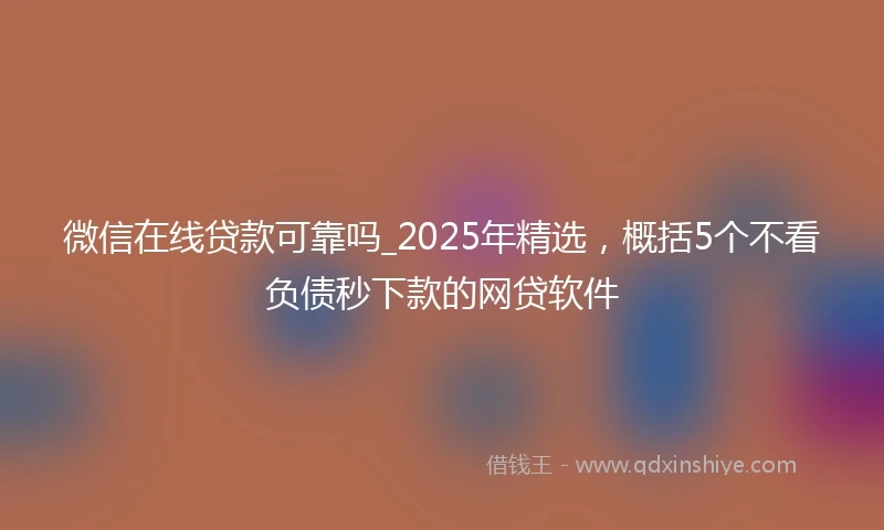 微信在线贷款可靠吗_2025年精选，概括5个不看负债秒下款的网贷软件