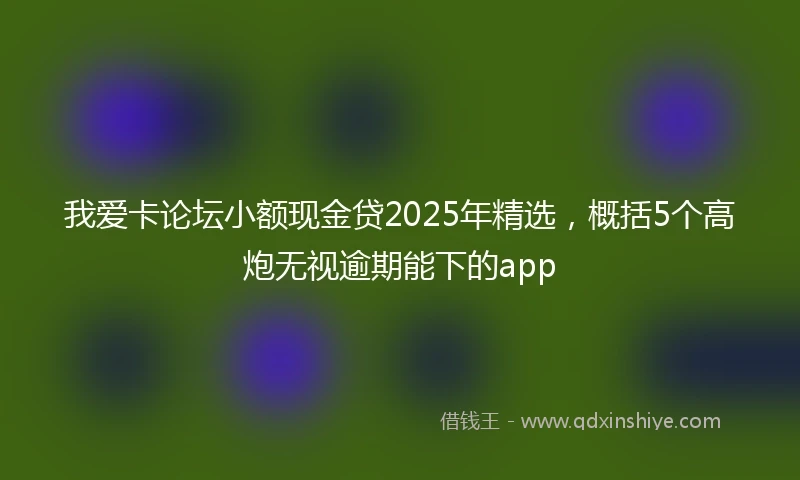 我爱卡论坛小额现金贷2025年精选，概括5个高炮无视逾期能下的app