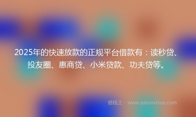2025年的快速放款的正规平台借款有：读秒贷、投友圈、惠商贷、小米贷款、功夫贷等。