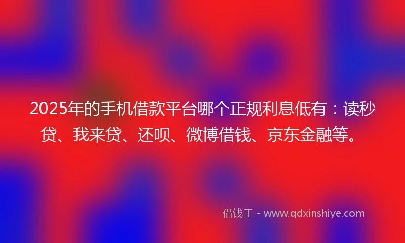 2025年的手机借款平台哪个正规利息低有：读秒贷、我来贷、还呗、微博借钱、京东金融等。