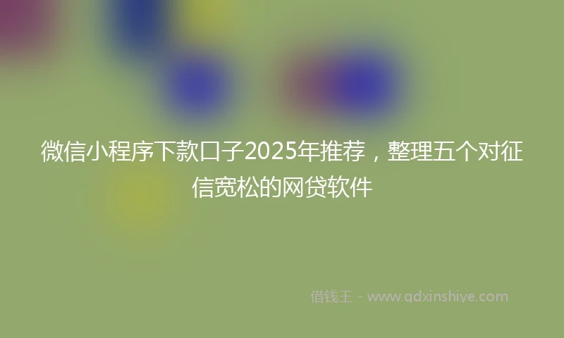 微信小程序下款口子2025年推荐，整理五个对征信宽松的网贷软件