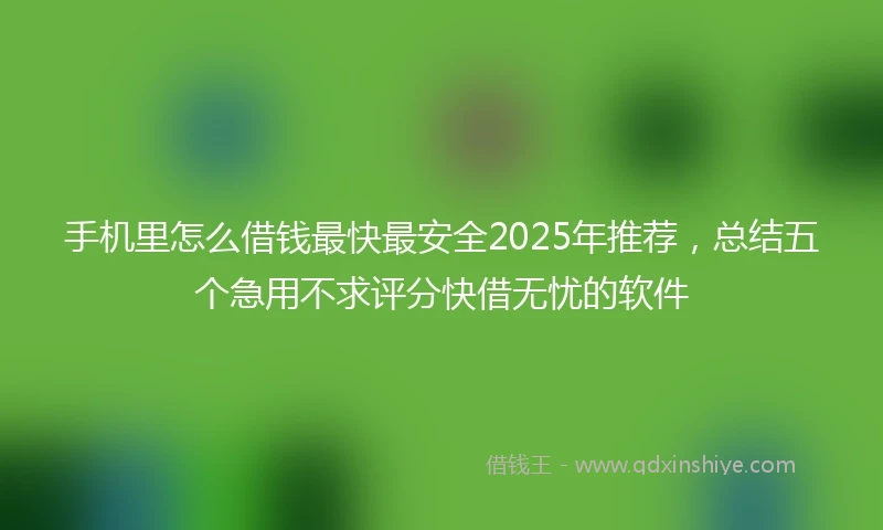 手机里怎么借钱最快最安全2025年推荐，总结五个急用不求评分快借无忧的软件