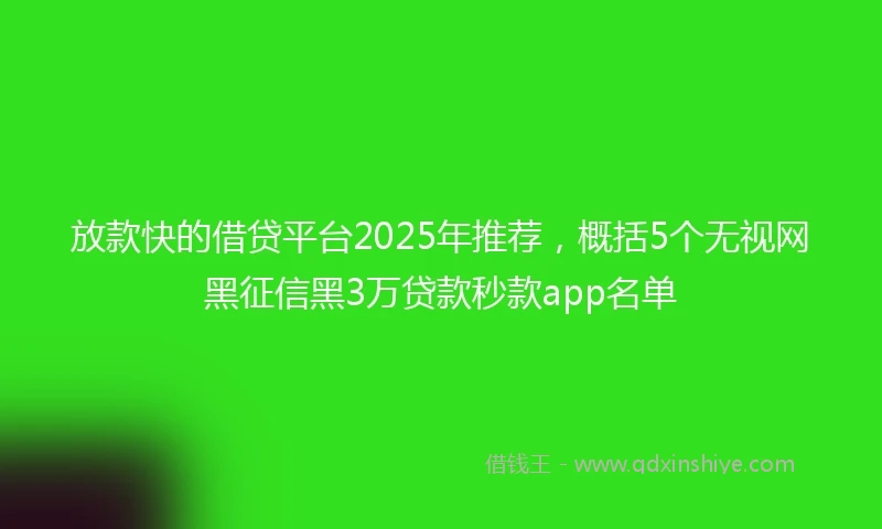 放款快的借贷平台2025年推荐，概括5个无视网黑征信黑3万贷款秒款app名单