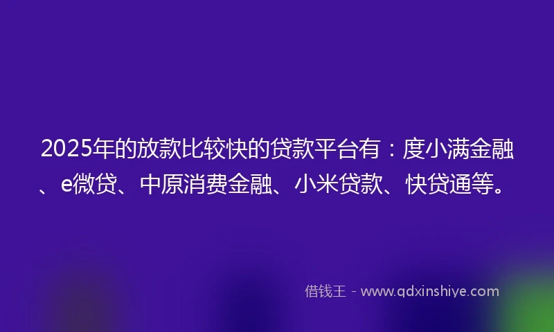 2025年的放款比较快的贷款平台有：度小满金融、e微贷、中原消费金融、小米贷款、快贷通等。