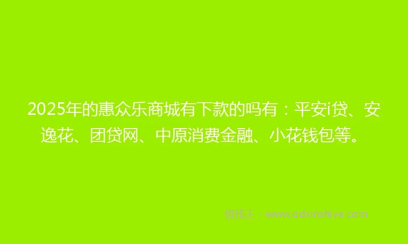 2025年的惠众乐商城有下款的吗有：平安i贷、安逸花、团贷网、中原消费金融、小花钱包等。