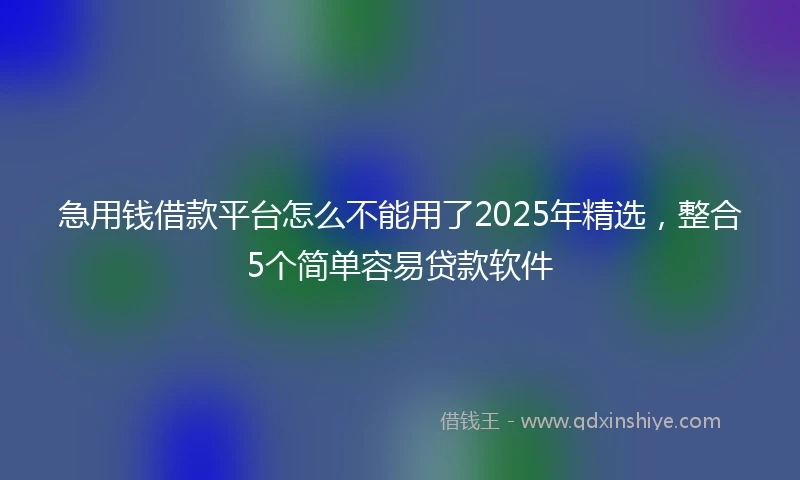 急用钱借款平台怎么不能用了2025年精选，整合5个简单容易贷款软件