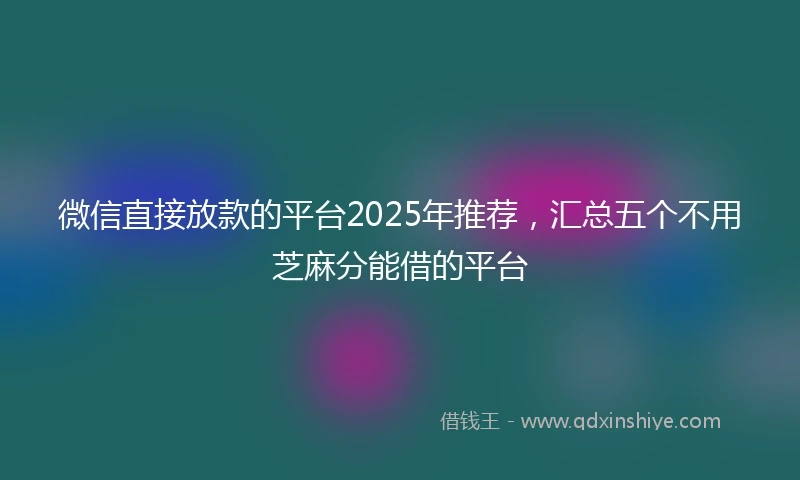 微信直接放款的平台2025年推荐，汇总五个不用芝麻分能借的平台