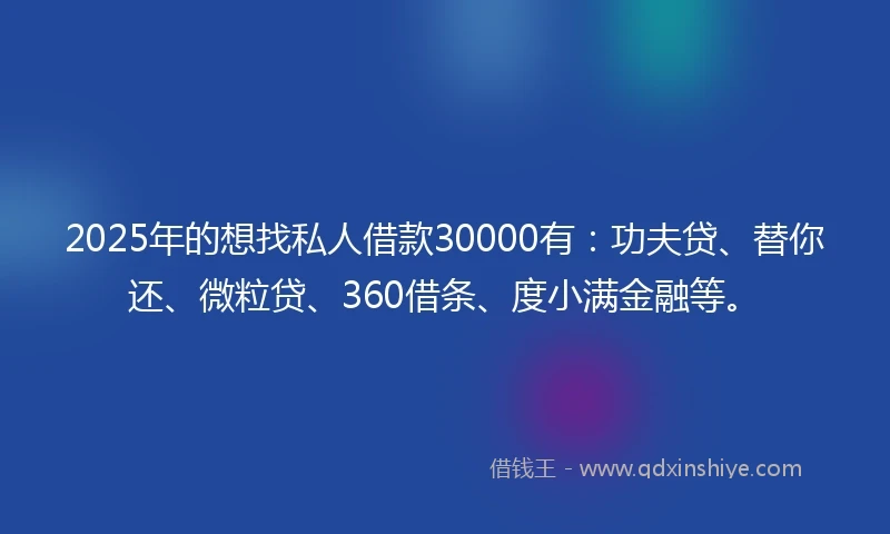 2025年的想找私人借款30000有：功夫贷、替你还、微粒贷、360借条、度小满金融等。