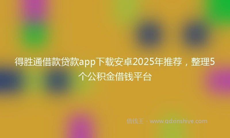 得胜通借款贷款app下载安卓2025年推荐，整理5个公积金借钱平台