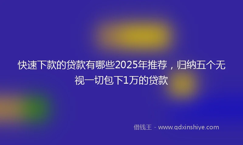 快速下款的贷款有哪些2025年推荐，归纳五个无视一切包下1万的贷款