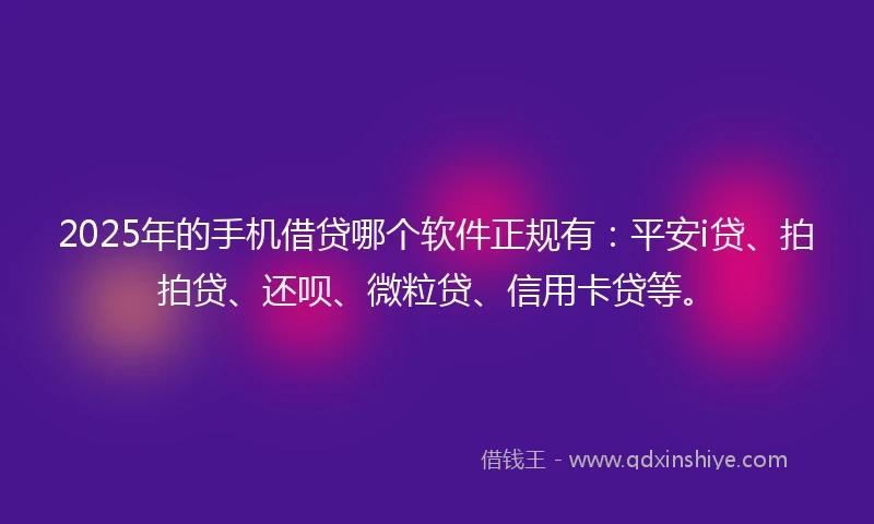 2025年的手机借贷哪个软件正规有：平安i贷、拍拍贷、还呗、微粒贷、信用卡贷等。