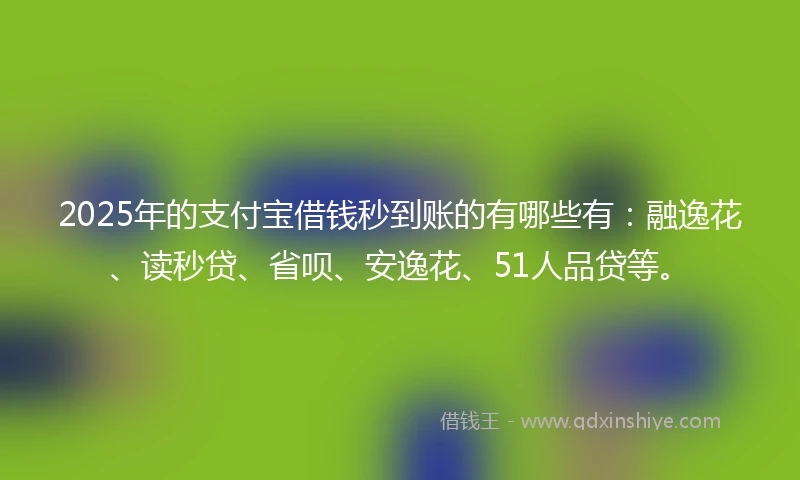 2025年的支付宝借钱秒到账的有哪些有：融逸花、读秒贷、省呗、安逸花、51人品贷等。