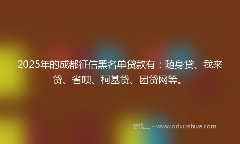2025年的成都征信黑名单贷款有：随身贷、我来贷、省呗、柯基贷、团贷网等。