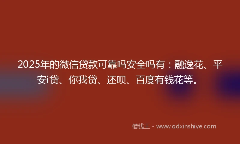 2025年的微信贷款可靠吗安全吗有：融逸花、平安i贷、你我贷、还呗、百度有钱花等。