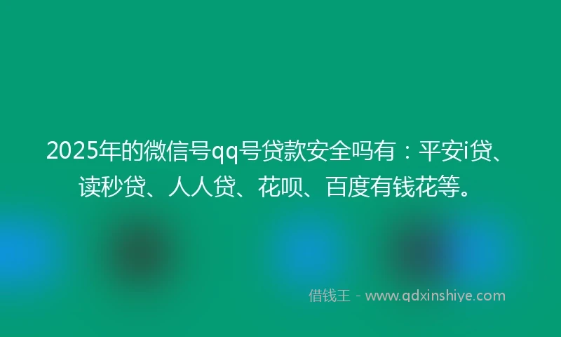 2025年的微信号qq号贷款安全吗有：平安i贷、读秒贷、人人贷、花呗、百度有钱花等。