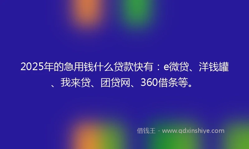 2025年的急用钱什么贷款快有：e微贷、洋钱罐、我来贷、团贷网、360借条等。
