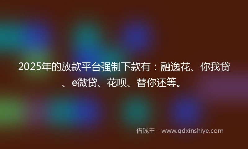 2025年的放款平台强制下款有：融逸花、你我贷、e微贷、花呗、替你还等。