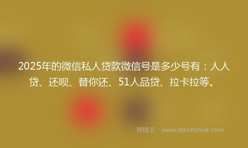 2025年的微信私人贷款微信号是多少号有：人人贷、还呗、替你还、51人品贷、拉卡拉等。