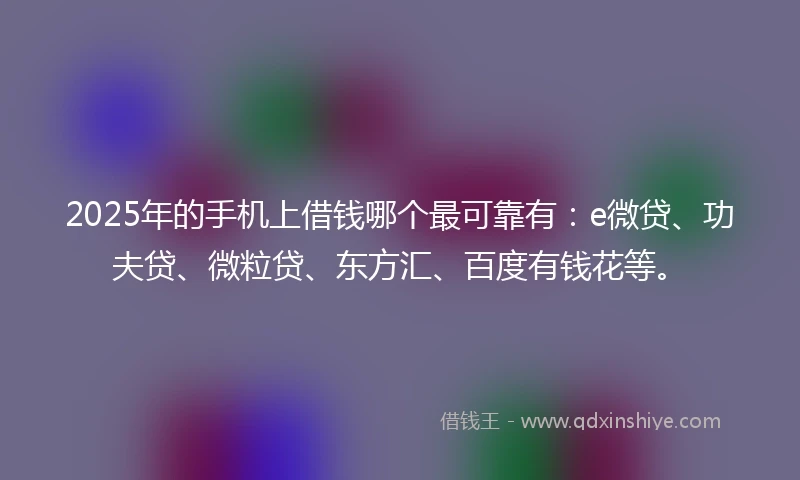 2025年的手机上借钱哪个最可靠有：e微贷、功夫贷、微粒贷、东方汇、百度有钱花等。