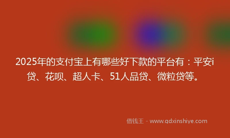 2025年的支付宝上有哪些好下款的平台有：平安i贷、花呗、超人卡、51人品贷、微粒贷等。