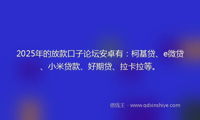 2025年的放款口子论坛安卓有：柯基贷、e微贷、小米贷款、好期贷、拉卡拉等。