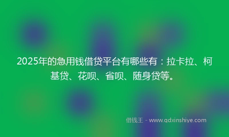 2025年的急用钱借贷平台有哪些有：拉卡拉、柯基贷、花呗、省呗、随身贷等。