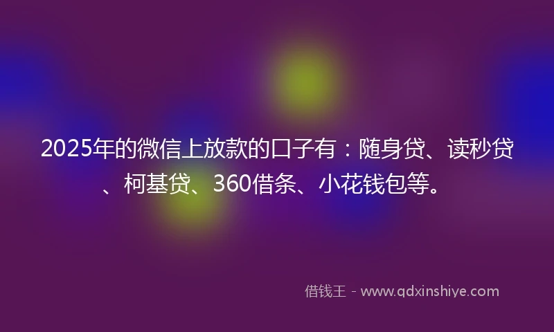 2025年的微信上放款的口子有：随身贷、读秒贷、柯基贷、360借条、小花钱包等。