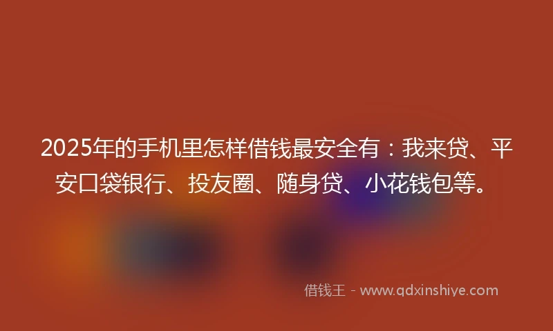 2025年的手机里怎样借钱最安全有：我来贷、平安口袋银行、投友圈、随身贷、小花钱包等。