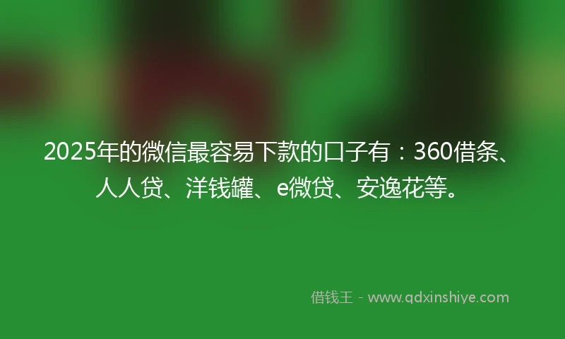 2025年的微信最容易下款的口子有:360借条、人人贷、洋钱罐、e微贷、安逸花等。