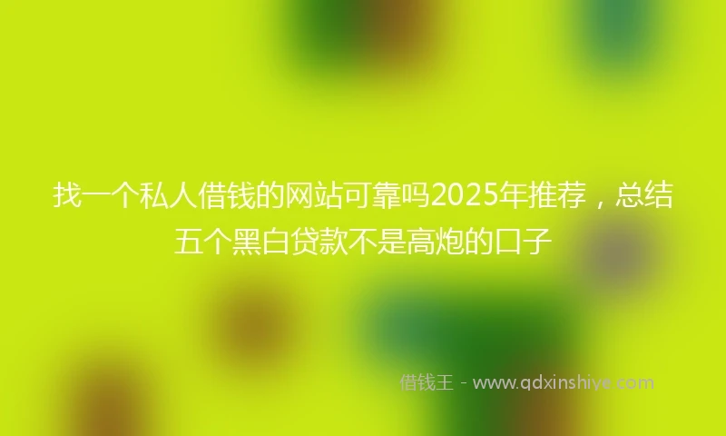找一个私人借钱的网站可靠吗2025年推荐，总结五个黑白贷款不是高炮的口子