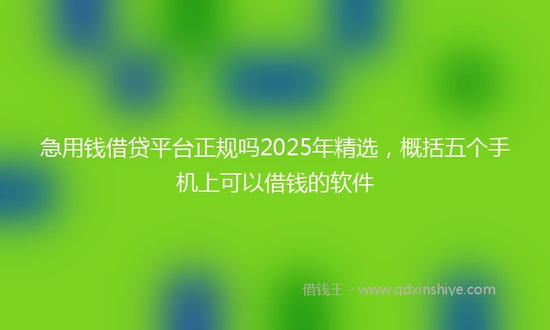 急用钱借贷平台正规吗2025年精选，概括五个手机上可以借钱的软件