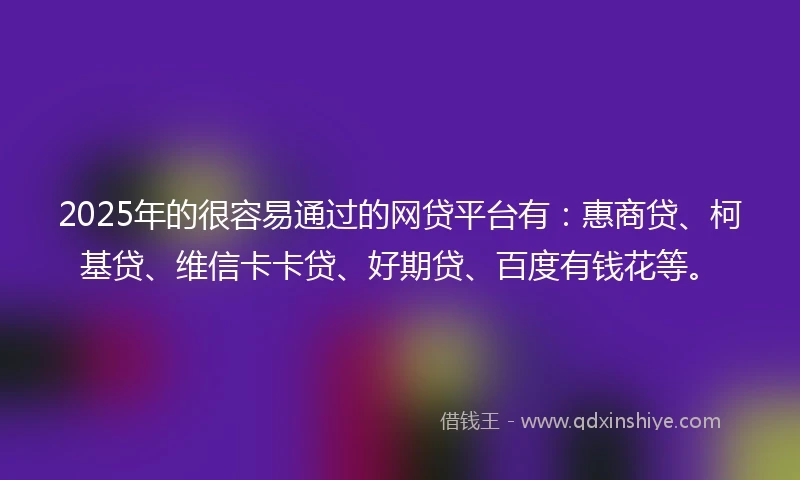 2025年的很容易通过的网贷平台有：惠商贷、柯基贷、维信卡卡贷、好期贷、百度有钱花等。
