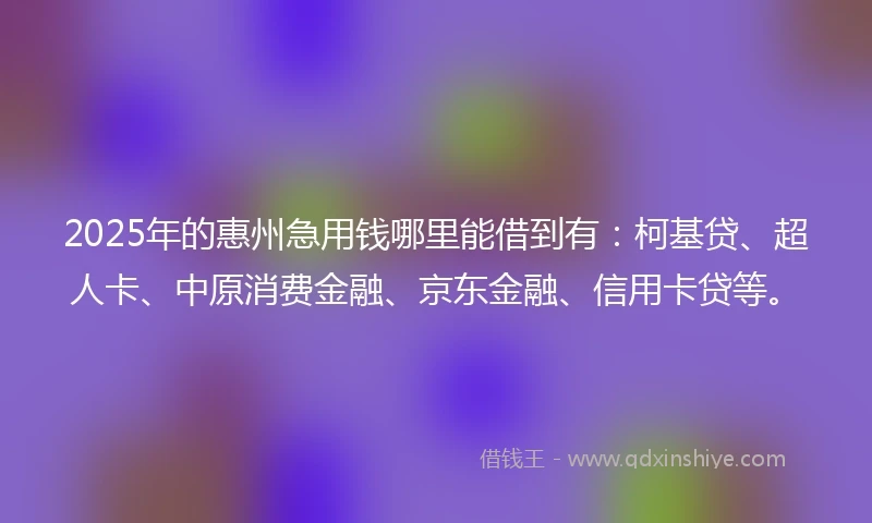 2025年的惠州急用钱哪里能借到有：柯基贷、超人卡、中原消费金融、京东金融、信用卡贷等。