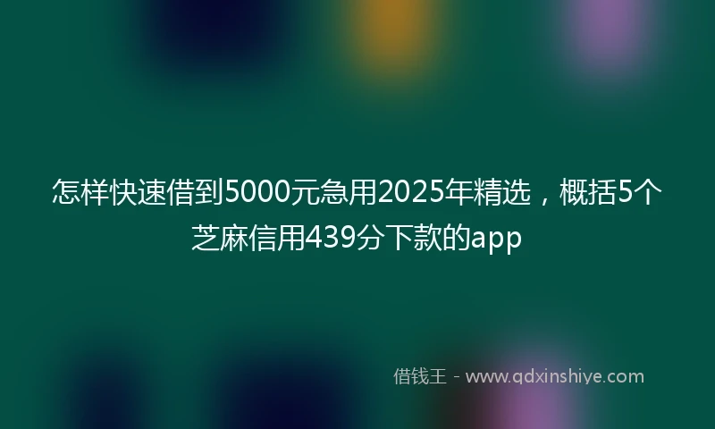 怎样快速借到5000元急用2025年精选，概括5个芝麻信用439分下款的app
