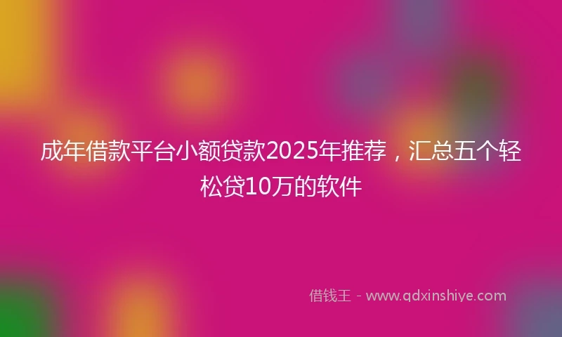 成年借款平台小额贷款2025年推荐，汇总五个轻松贷10万的软件